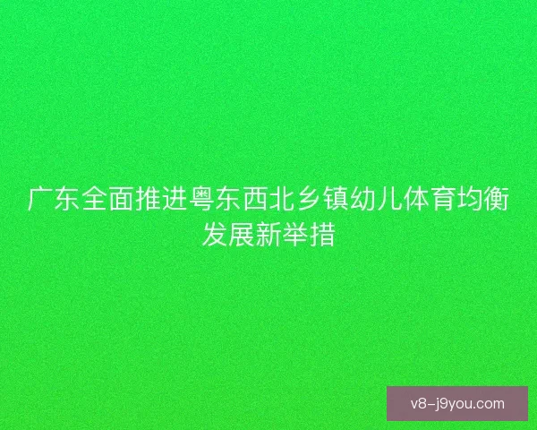 广东全面推进粤东西北乡镇幼儿体育均衡发展新举措