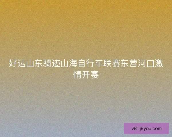 好运山东骑迹山海自行车联赛东营河口激情开赛